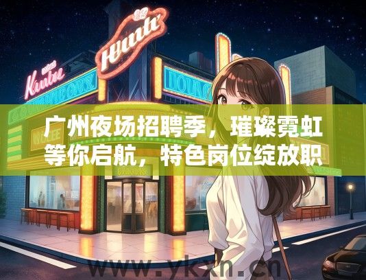 广州夜场招聘季，璀璨霓虹等你启航，特色岗位绽放职场光彩
