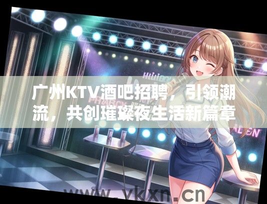 广州KTV酒吧招聘，引领潮流，共创璀璨夜生活新篇章之职业机会