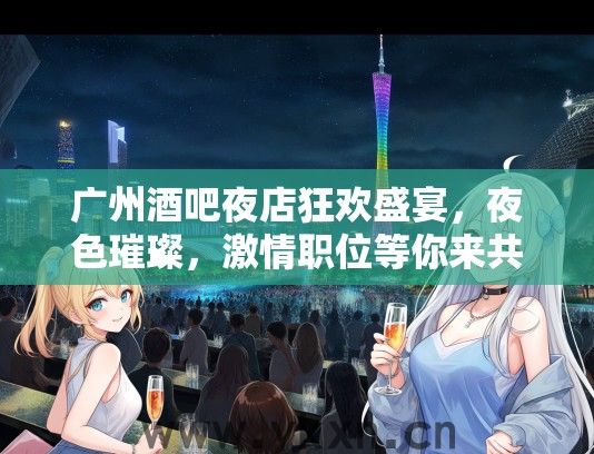 广州酒吧夜店狂欢盛宴，夜色璀璨，激情职位等你来共创辉煌！