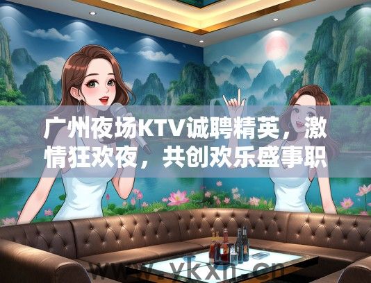 广州夜场KTV诚聘精英，激情狂欢夜，共创欢乐盛事职位招聘
