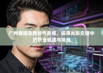 广州夜场急聘帅气男模，探寻光影交错中的职业机遇与挑战