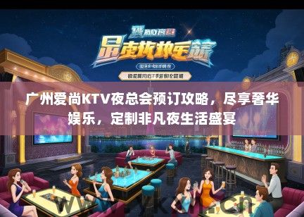 广州爱尚KTV夜总会预订攻略，尽享奢华娱乐，定制非凡夜生活盛宴