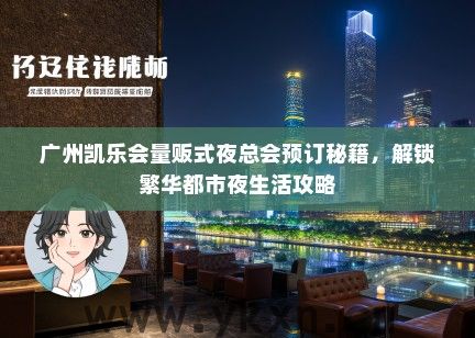 广州凯乐会量贩式夜总会预订秘籍，解锁繁华都市夜生活攻略
