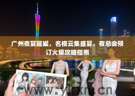 广州夜宴璀璨，名模云集盛宴，夜总会预订火爆攻略指南