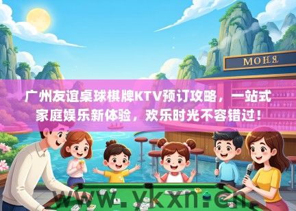 广州友谊桌球棋牌KTV预订攻略，一站式家庭娱乐新体验，欢乐时光不容错过！