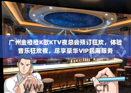 广州金橙橙K歌KTV夜总会预订狂欢，体验音乐狂欢夜，尽享豪华VIP包厢服务