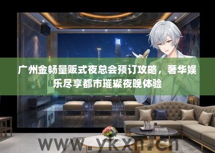 广州金畅量贩式夜总会预订攻略，奢华娱乐尽享都市璀璨夜晚体验
