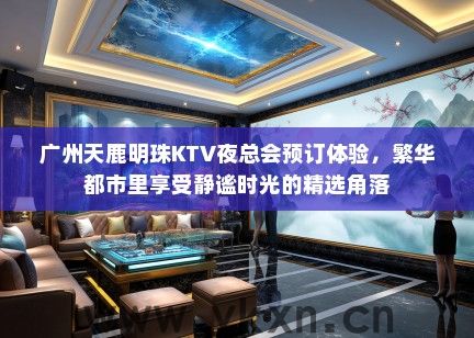 广州天鹿明珠KTV夜总会预订体验，繁华都市里享受静谧时光的精选角落