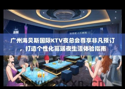 广州海贝斯国际KTV夜总会尊享非凡预订，打造个性化高端夜生活体验指南