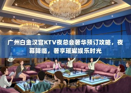 广州白金汉宫KTV夜总会奢华预订攻略，夜幕降临，奢享璀璨娱乐时光