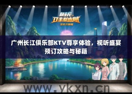 广州长江俱乐部KTV尊享体验，视听盛宴预订攻略与秘籍