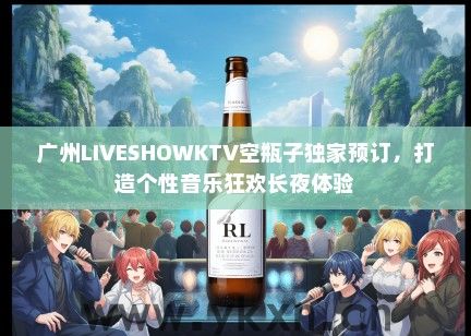 广州LIVESHOWKTV空瓶子独家预订，打造个性音乐狂欢长夜体验