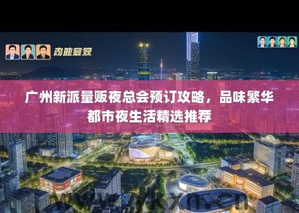 广州新派量贩夜总会预订攻略，品味繁华都市夜生活精选推荐