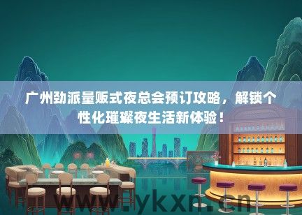 广州劲派量贩式夜总会预订攻略，解锁个性化璀璨夜生活新体验！