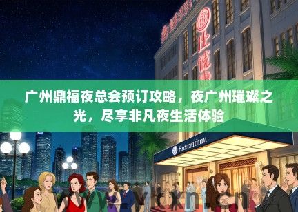 广州鼎福夜总会预订攻略，夜广州璀璨之光，尽享非凡夜生活体验