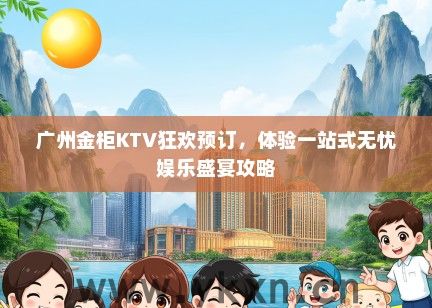 广州金柜KTV狂欢预订，体验一站式无忧娱乐盛宴攻略