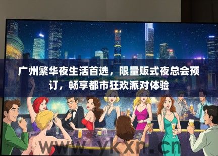 广州繁华夜生活首选，限量贩式夜总会预订，畅享都市狂欢派对体验