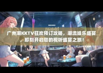 广州潮KKTV狂欢预订攻略，潮流娱乐盛宴，即刻开启您的视听盛宴之旅！