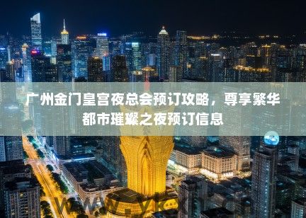 广州金门皇宫夜总会预订攻略，尊享繁华都市璀璨之夜预订信息