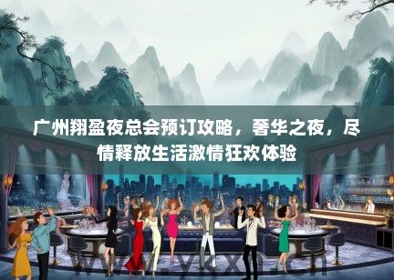 广州翔盈夜总会预订攻略，奢华之夜，尽情释放生活激情狂欢体验