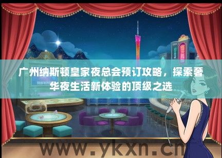 广州纳斯顿皇家夜总会预订攻略，探索奢华夜生活新体验的顶级之选