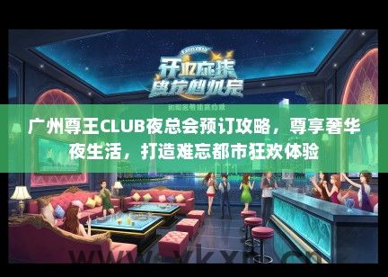 广州尊王CLUB夜总会预订攻略，尊享奢华夜生活，打造难忘都市狂欢体验