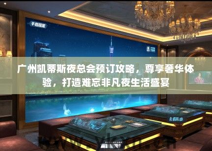 广州凯蒂斯夜总会预订攻略，尊享奢华体验，打造难忘非凡夜生活盛宴