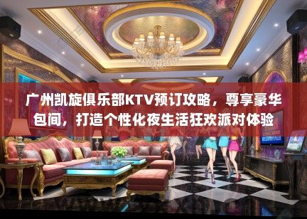 广州凯旋俱乐部KTV预订攻略，尊享豪华包间，打造个性化夜生活狂欢派对体验