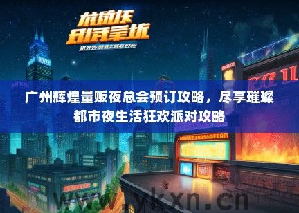 广州辉煌量贩夜总会预订攻略，尽享璀璨都市夜生活狂欢派对攻略
