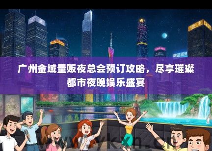 广州金域量贩夜总会预订攻略，尽享璀璨都市夜晚娱乐盛宴