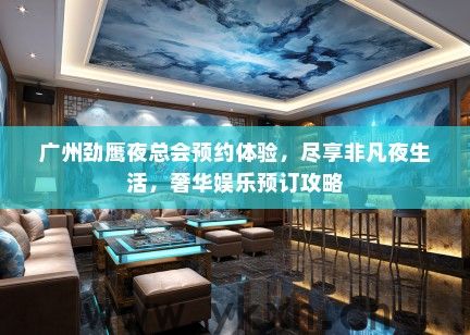 广州劲鹰夜总会预约体验，尽享非凡夜生活，奢华娱乐预订攻略