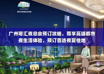广州粤汇夜总会预订攻略，尊享高端都市夜生活体验，预订首选夜宴佳地