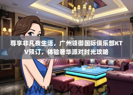 尊享非凡夜生活，广州领御国际俱乐部KTV预订，体验奢华派对时光攻略