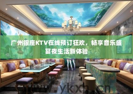 广州银座KTV在线预订狂欢，畅享音乐盛宴夜生活新体验