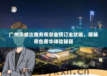 广州华威达商务夜总会预订全攻略，揭秘夜色奢华体验秘籍
