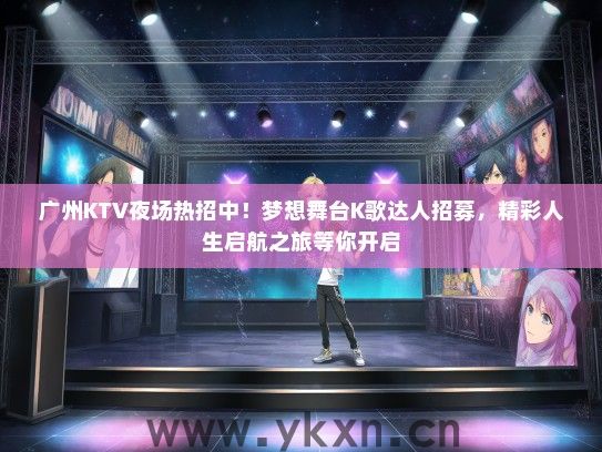 广州KTV夜场热招中！梦想舞台K歌达人招募，精彩人生启航之旅等你开启