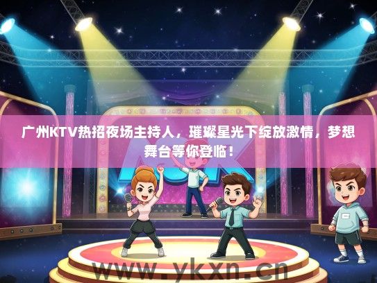 广州KTV热招夜场主持人，璀璨星光下绽放激情，梦想舞台等你登临！