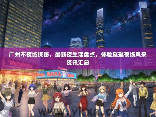 广州不夜城探秘，最新夜生活盘点，体验璀璨夜场风采资讯汇总