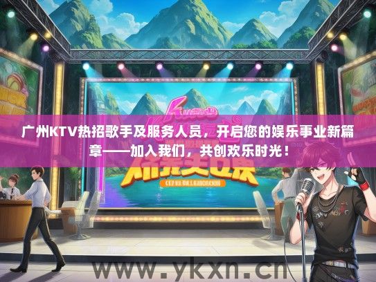 广州KTV热招歌手及服务人员，开启您的娱乐事业新篇章——加入我们，共创欢乐时光！