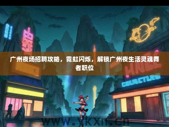 广州夜场招聘攻略，霓虹闪烁，解锁广州夜生活灵魂舞者职位