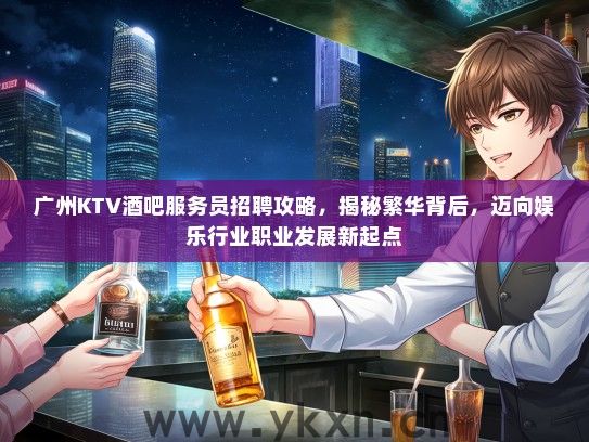 广州KTV酒吧服务员招聘攻略，揭秘繁华背后，迈向娱乐行业职业发展新起点
