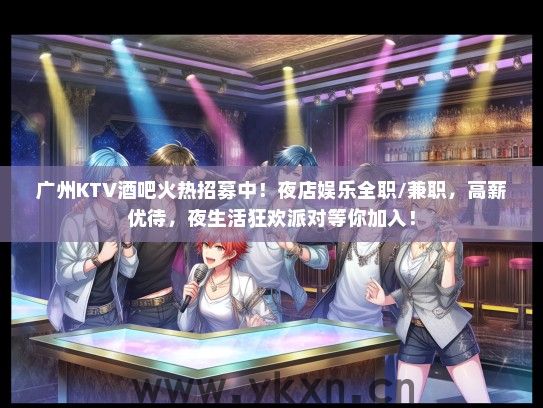 广州KTV酒吧火热招募中！夜店娱乐全职/兼职，高薪优待，夜生活狂欢派对等你加入！