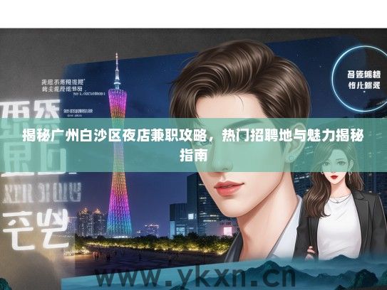 揭秘广州白沙区夜店兼职攻略，热门招聘地与魅力揭秘指南