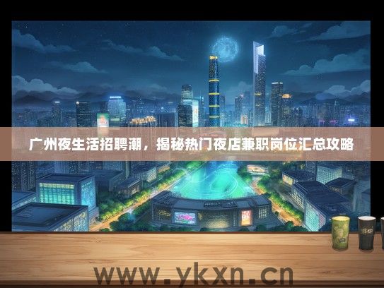 广州夜生活招聘潮，揭秘热门夜店兼职岗位汇总攻略