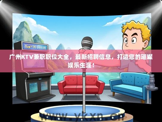 广州KTV兼职职位大全，最新招聘信息，打造您的璀璨娱乐生涯！