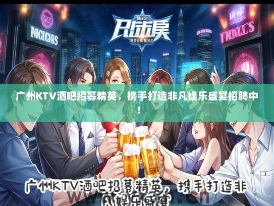 广州KTV酒吧招募精英，携手打造非凡娱乐盛宴招聘中！