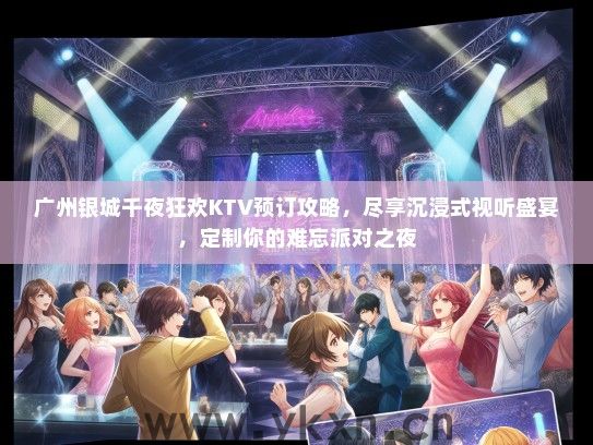 广州银城千夜狂欢KTV预订攻略，尽享沉浸式视听盛宴，定制你的难忘派对之夜