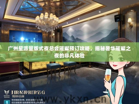 广州星派量版式夜总会璀璨预订攻略，揭秘奢华璀璨之夜的非凡体验