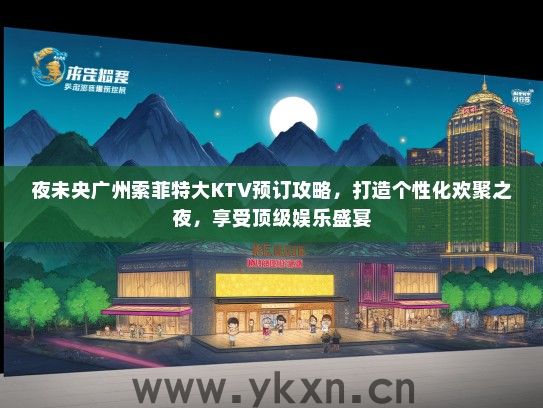 夜未央广州索菲特大KTV预订攻略，打造个性化欢聚之夜，享受顶级娱乐盛宴