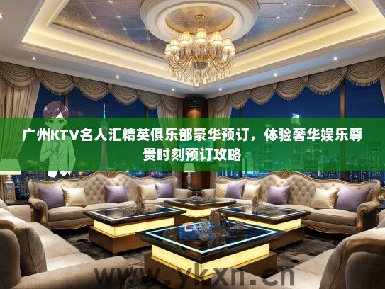 广州KTV名人汇精英俱乐部豪华预订，体验奢华娱乐尊贵时刻预订攻略